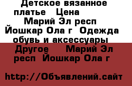 Детское вязанное платье › Цена ­ 1 000 - Марий Эл респ., Йошкар-Ола г. Одежда, обувь и аксессуары » Другое   . Марий Эл респ.,Йошкар-Ола г.